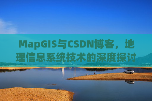 MapGIS与CSDN博客,地理信息系统技术的深度探讨